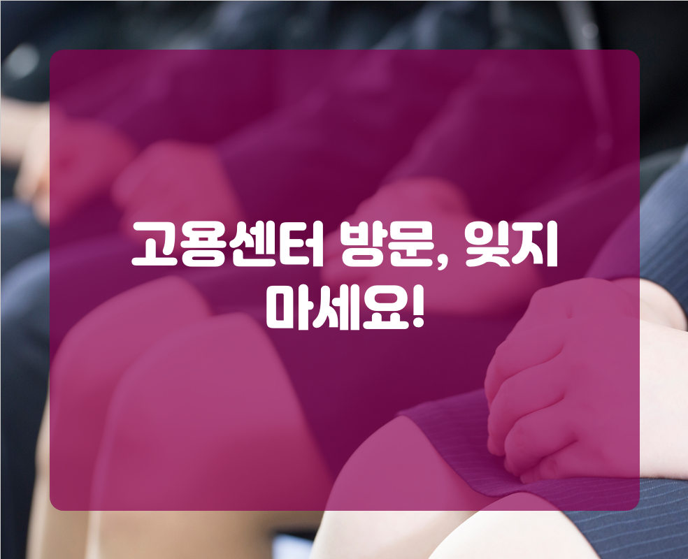 고용센터 방문, 잊지 마세요!