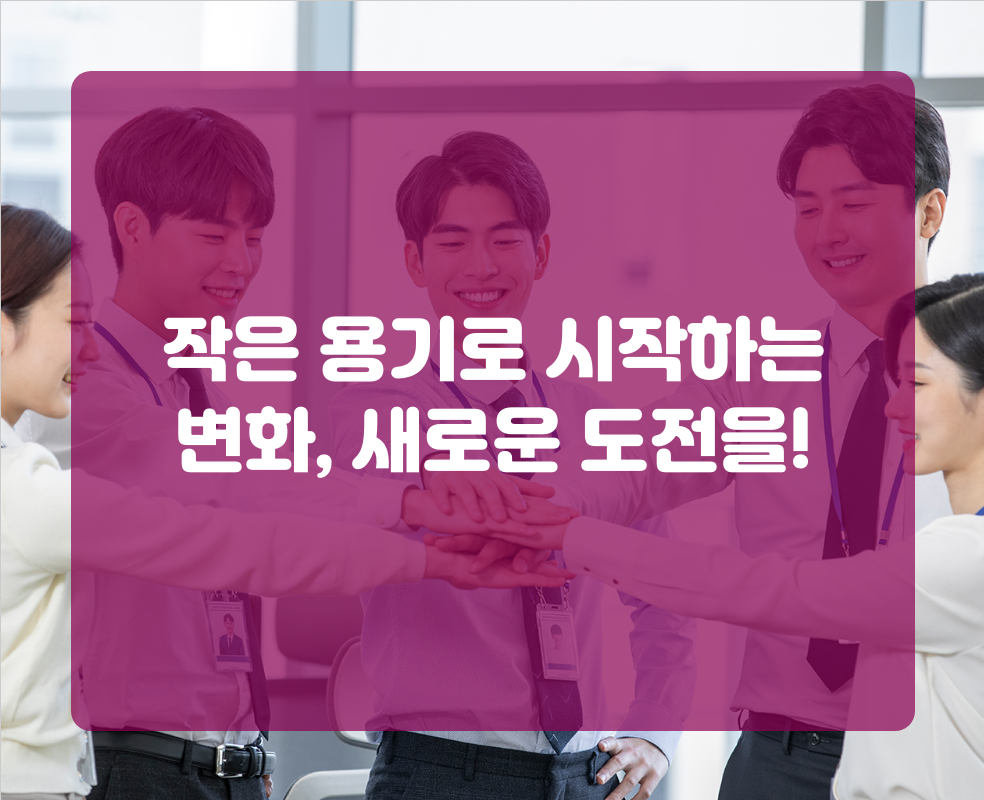 작은 용기로 시작하는 변화, 새로운 도전을!