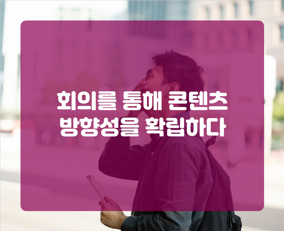 회의를 통해 콘텐츠 방향성을 확립하다