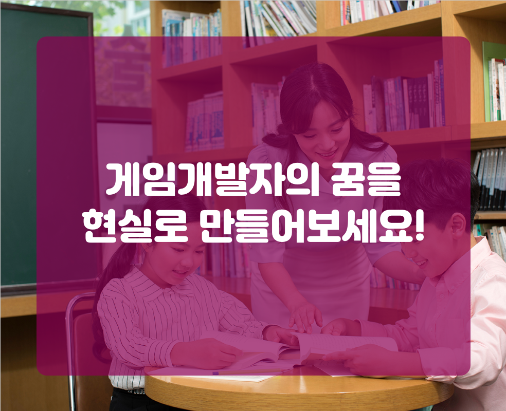 게임개발자의 꿈을 현실로 만들어보세요!