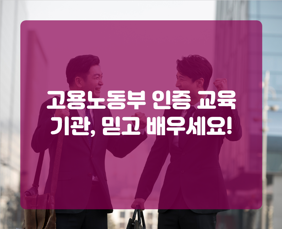 고용노동부 인증 교육 기관, 믿고 배우세요!