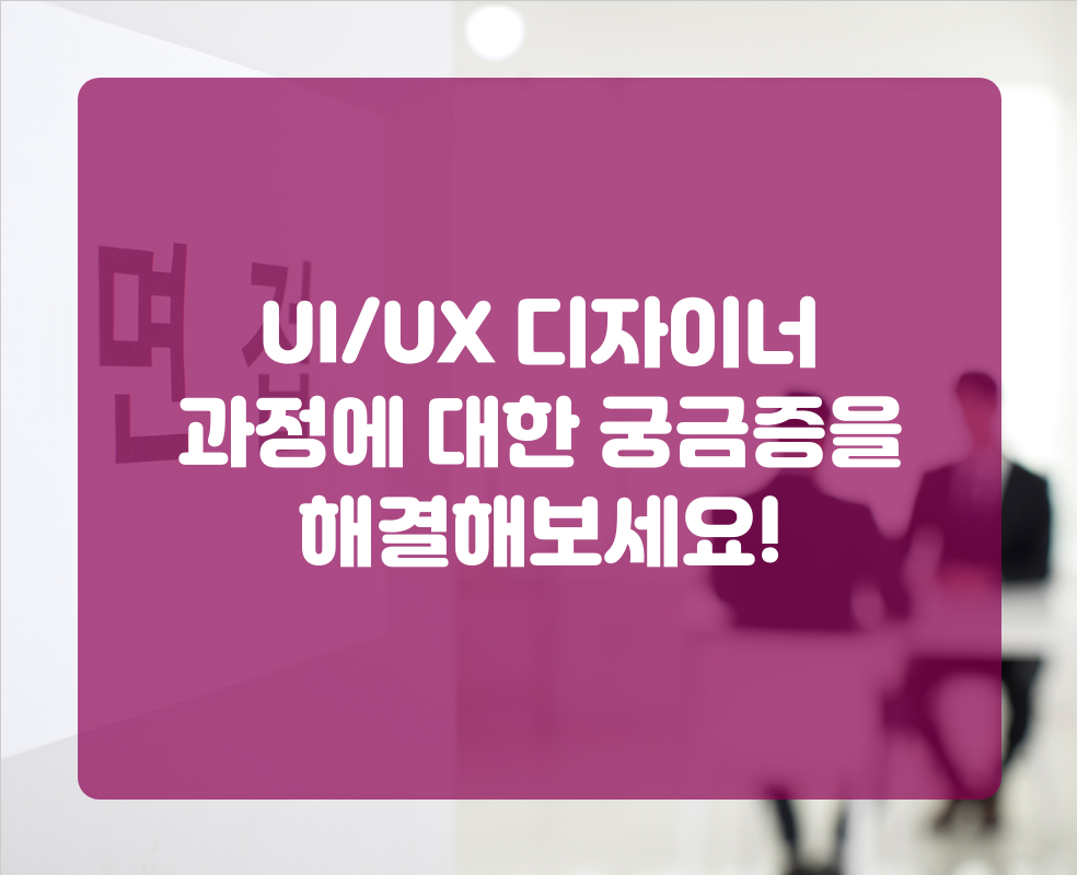 UI/UX 디자이너 과정에 대한 궁금증을 해결해보세요!