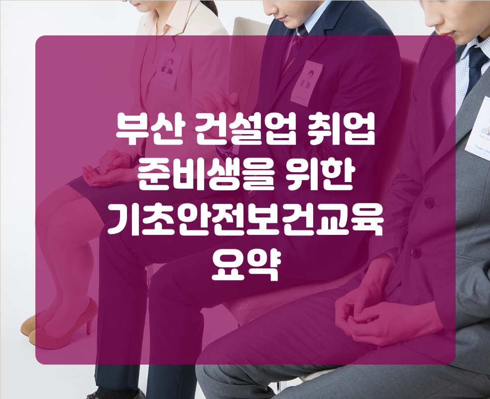 부산 건설업 취업 준비생을 위한 기초안전보건교육 요약