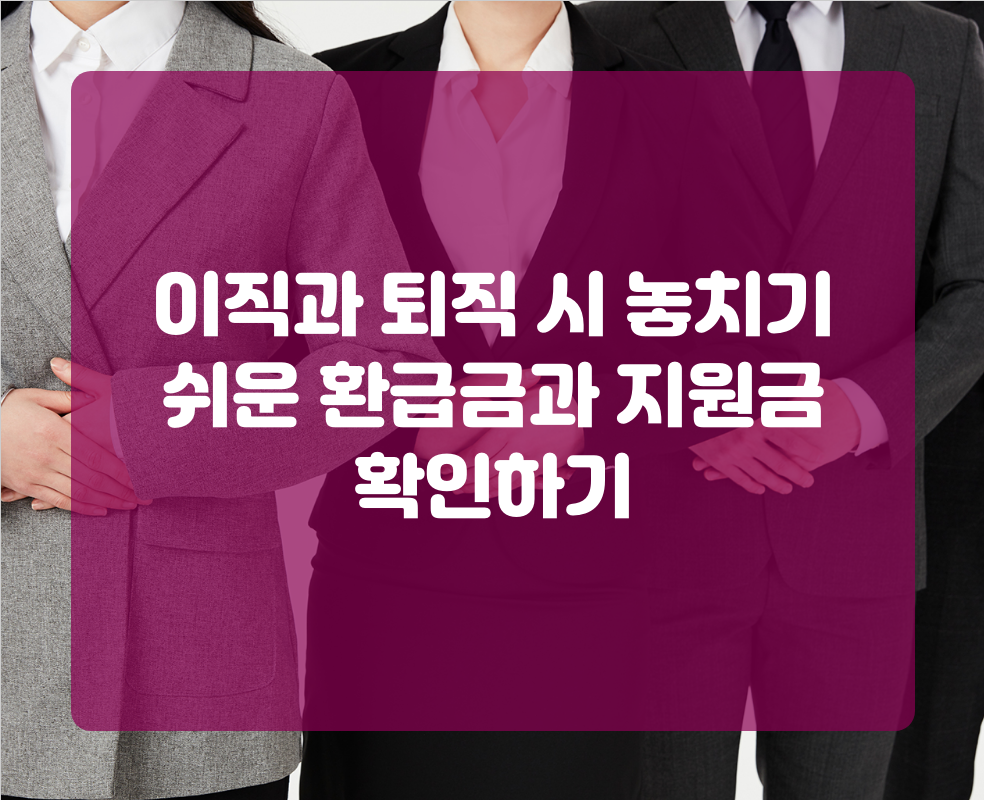 이직과 퇴직 시 놓치기 쉬운 환급금과 지원금 확인하기
