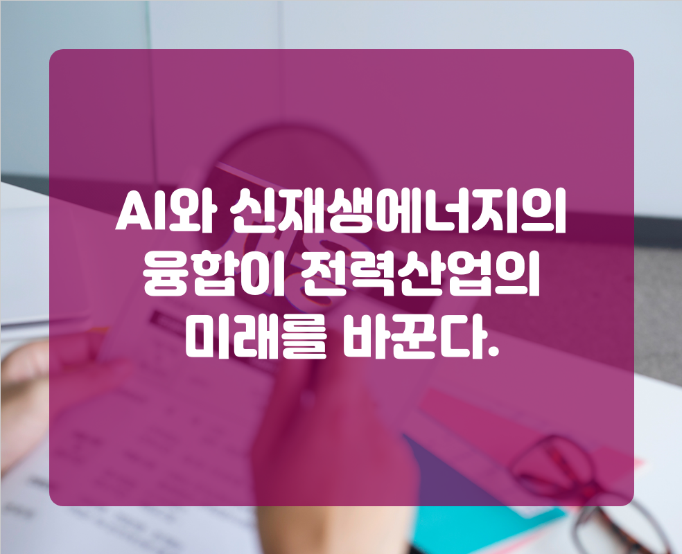 AI와 신재생에너지의 융합이 전력산업의 미래를 바꾼다.