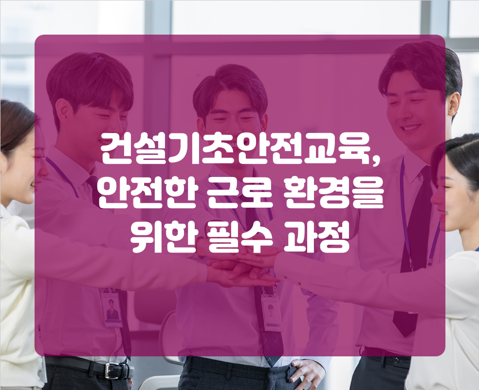 건설기초안전교육, 안전한 근로 환경을 위한 필수 과정