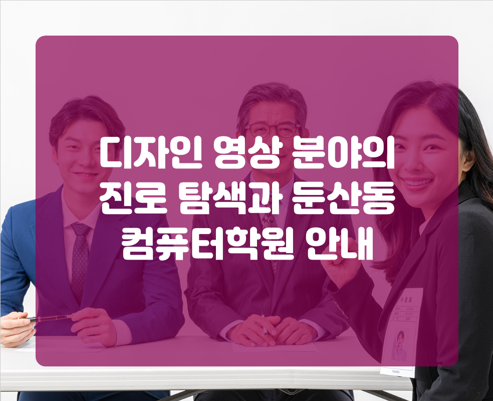 디자인 영상 분야의 진로 탐색과 둔산동 컴퓨터학원 안내