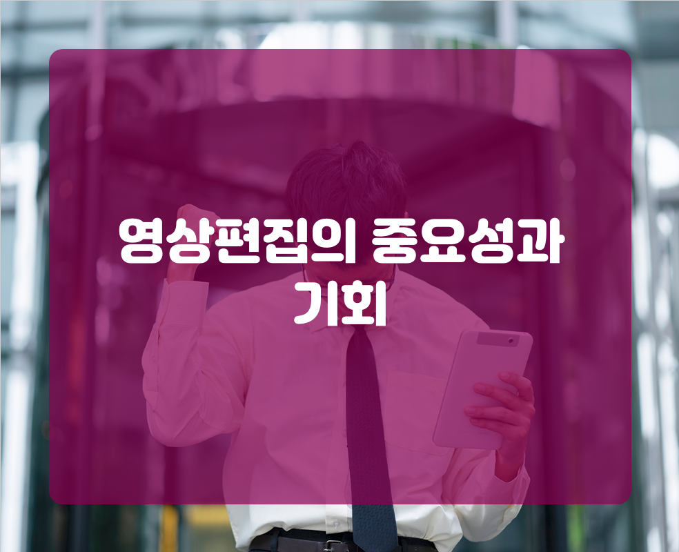 영상편집의 중요성과 기회