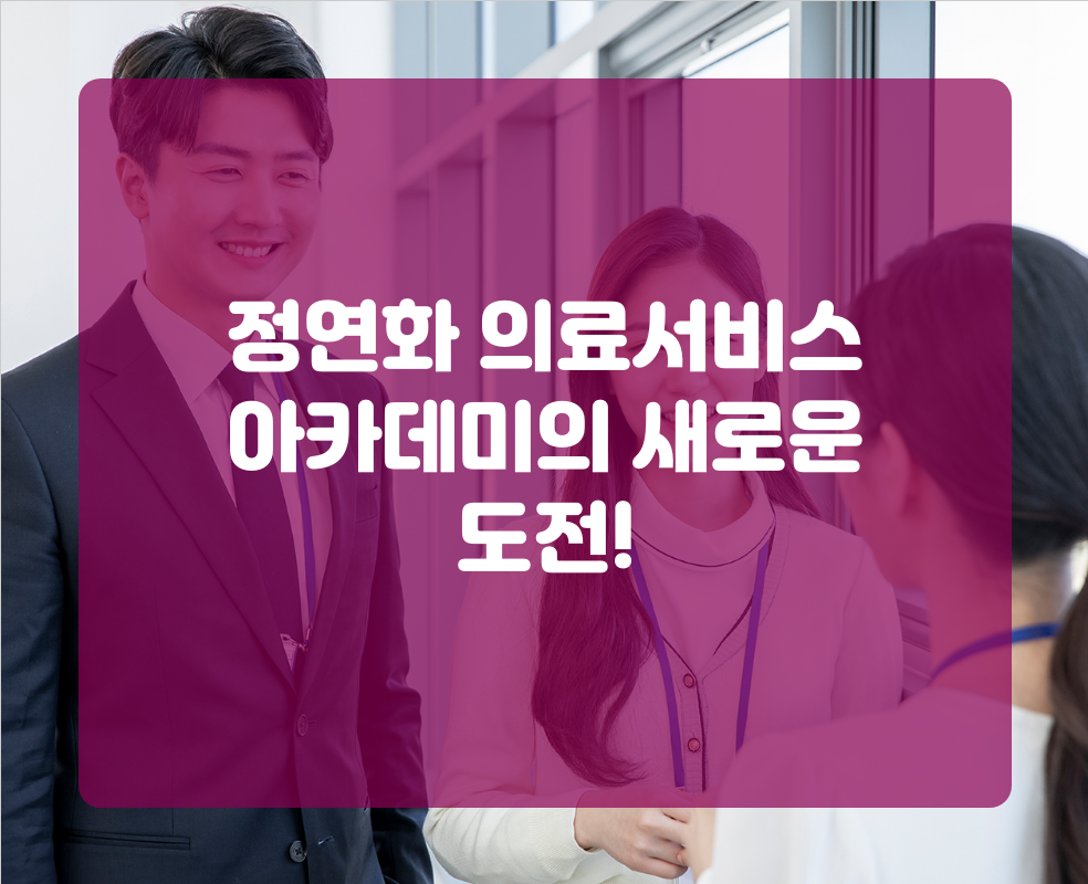 정연화 의료서비스 아카데미의 새로운 도전!