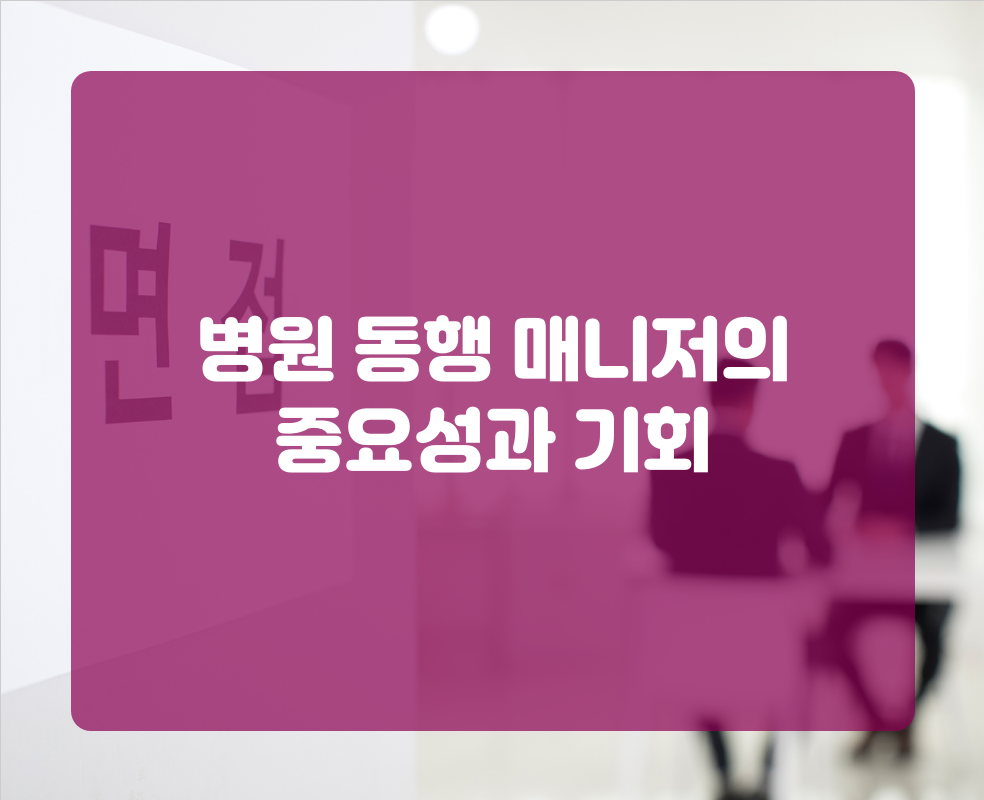 병원 동행 매니저의 중요성과 기회