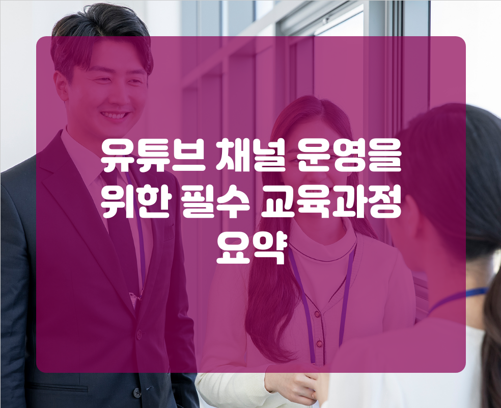 유튜브 채널 운영을 위한 필수 교육과정 요약