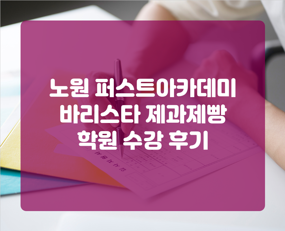 노원 퍼스트아카데미 바리스타 제과제빵 학원 수강 후기
