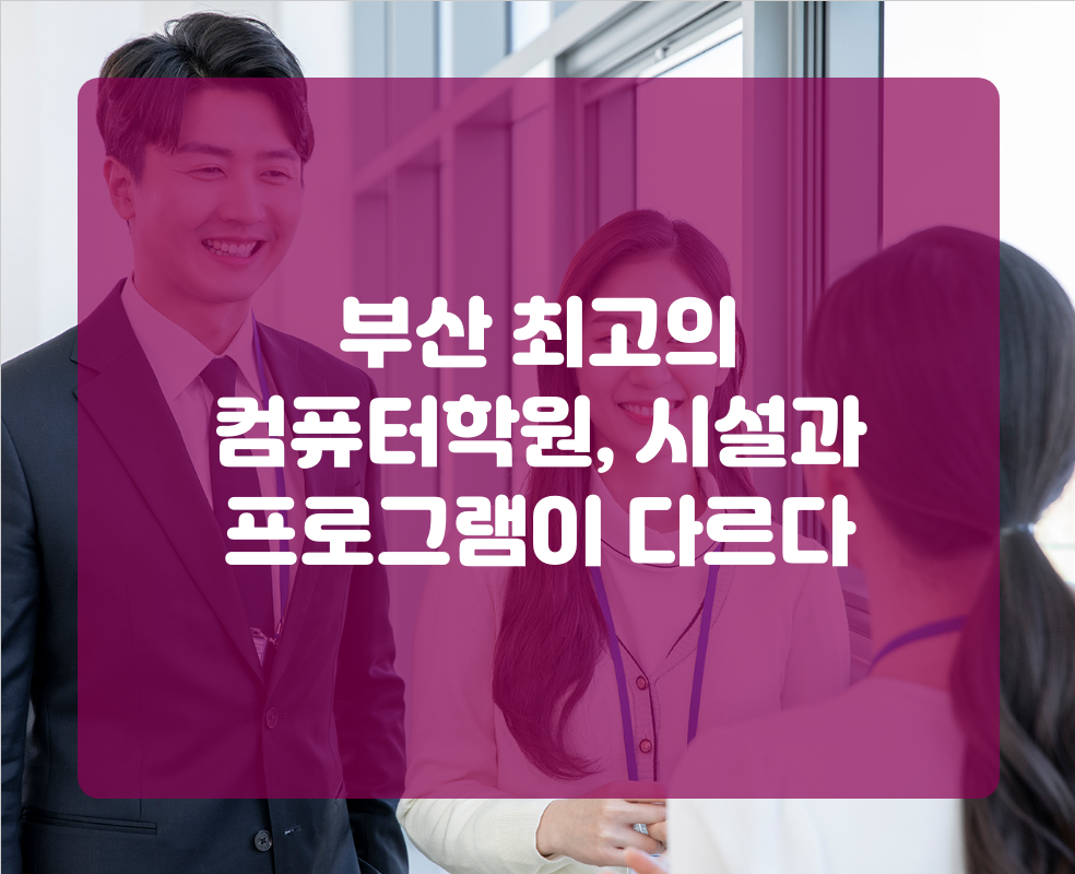 부산 최고의 컴퓨터학원, 시설과 프로그램이 다르다